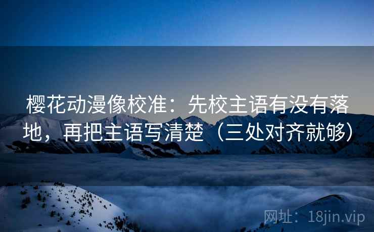 樱花动漫像校准:先校主语有没有落地,再把主语写清楚(三处对齐就够) 樱花动漫像校准:先校主语有没有落地,再把主语写清楚(三处对齐就够)