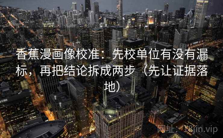 香蕉漫画像校准：先校单位有没有漏标，再把结论拆成两步（先让证据落地）