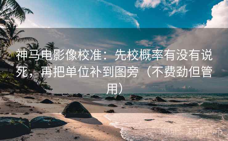 神马电影像校准：先校概率有没有说死，再把单位补到图旁（不费劲但管用）