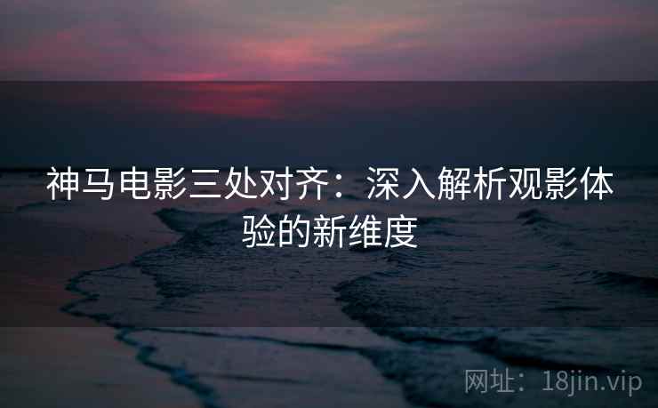 神马电影三处对齐:深入解析观影体验的新维度 神马电影三处对齐:深入解析观影体验的新维度