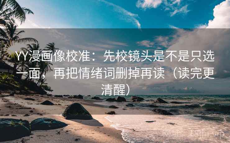 YY漫画像校准:先校镜头是不是只选一面,再把情绪词删掉再读(读完更清醒) YY漫画像校准:先校镜头是不是只选一面,再把情绪词删掉再读(读完更清醒)